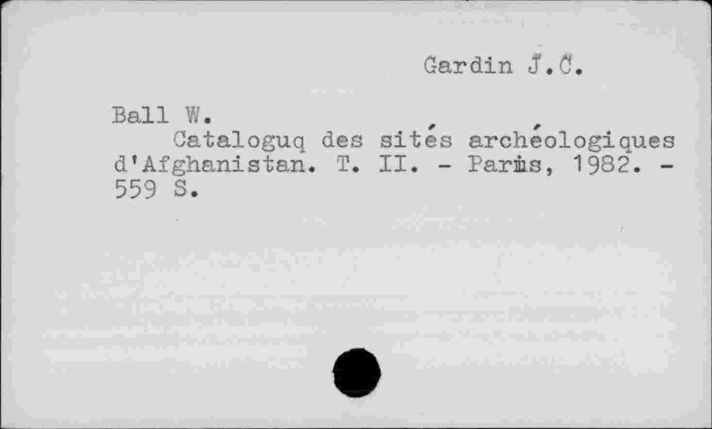 ﻿Gardin J.C.
Ball W.
Cataloguq des sites archéologiques d’Afghanistan. T. II. - Barms, 1982. -559 8.